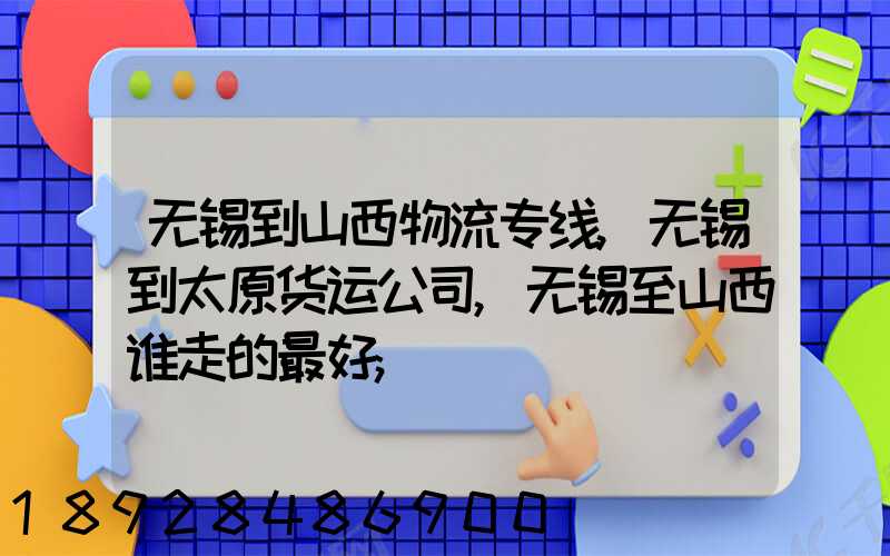 无锡到山西物流专线,无锡到太原货运公司,无锡至山西谁走的最好