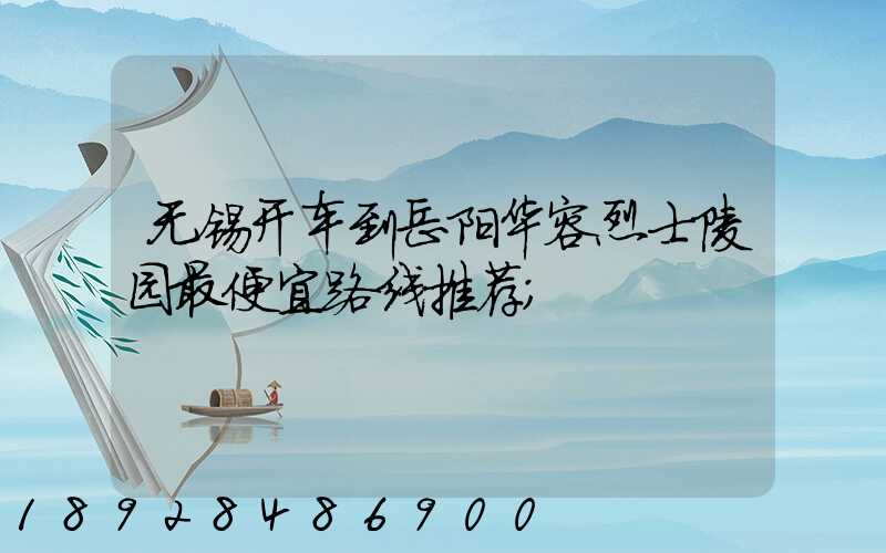 无锡开车到岳阳华容烈士陵园最便宜路线推荐