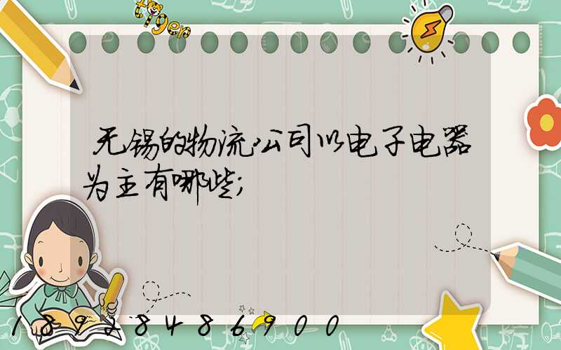 无锡的物流公司以电子电器为主有哪些
