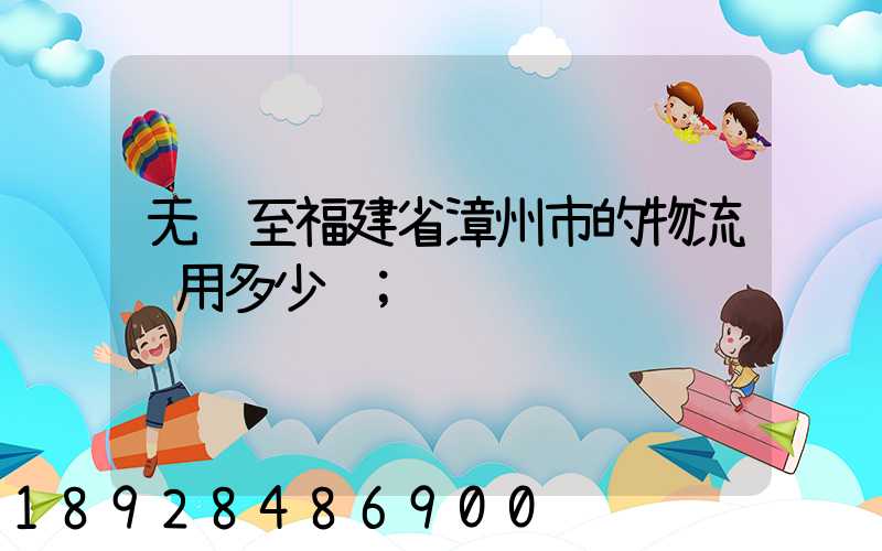 无锡至福建省漳州市的物流费用多少钱