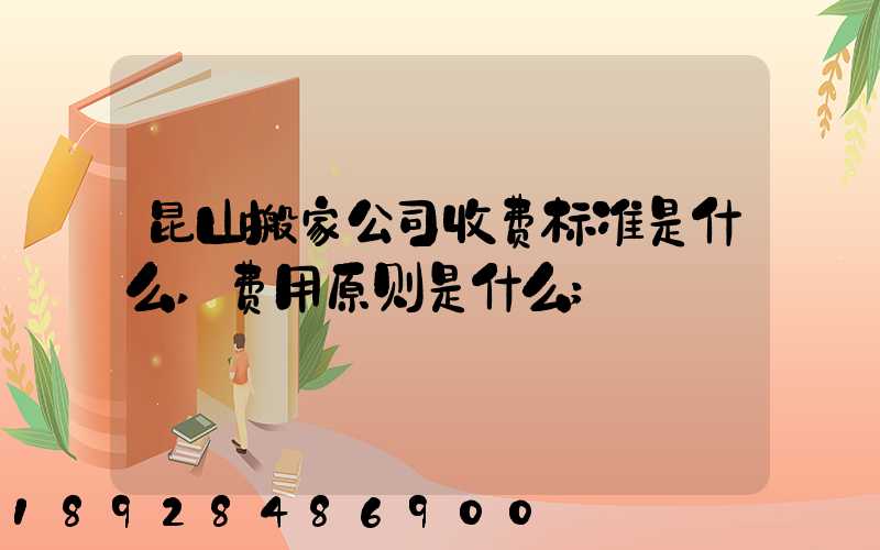昆山搬家公司收费标准是什么,费用原则是什么