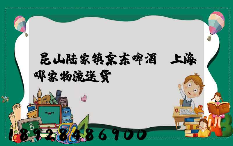 昆山陆家镇京东啤酒,上海哪家物流送货