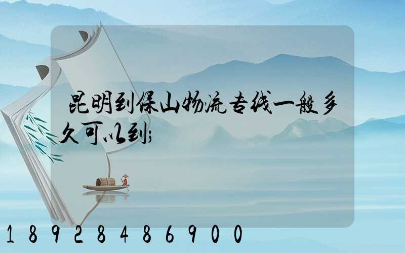 昆明到保山物流专线一般多久可以到