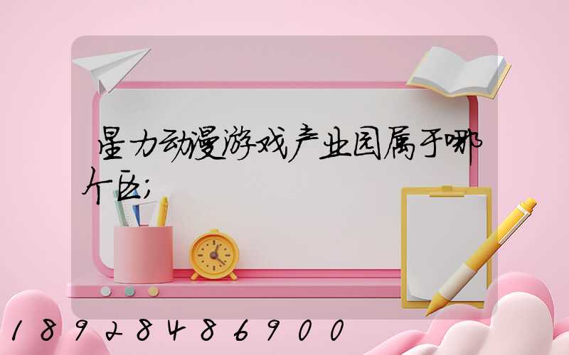 星力动漫游戏产业园属于哪个区