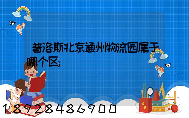 普洛斯北京通州物流园属于哪个区