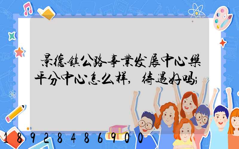 景德镇公路事业发展中心乐平分中心怎么样,待遇好吗