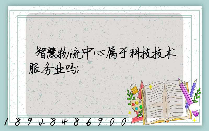 智慧物流中心属于科技技术服务业吗