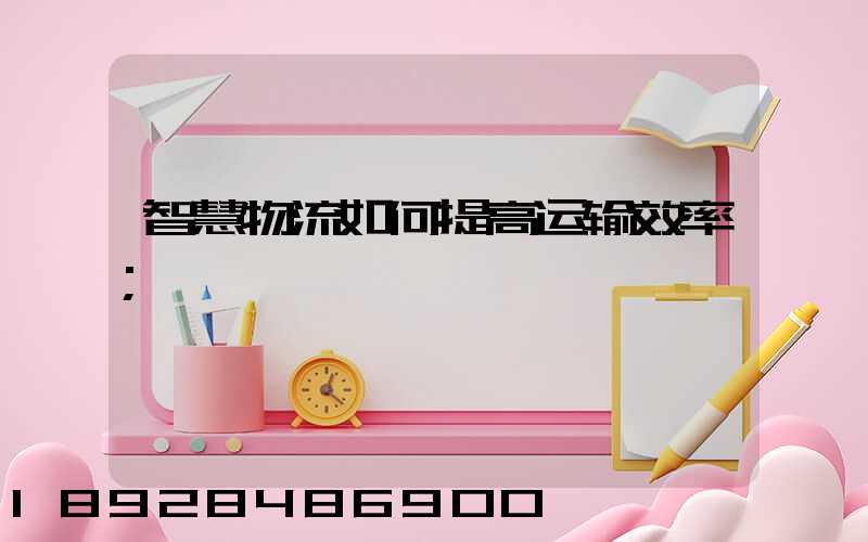 智慧物流如何提高运输效率