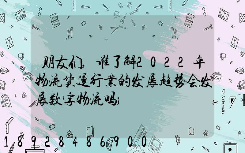 朋友们,谁了解2022年物流货运行业的发展趋势会发展数字物流吗
