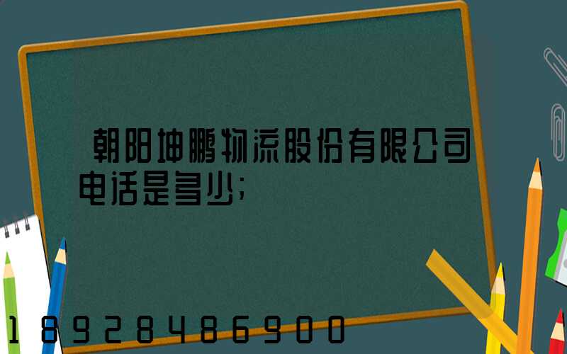 朝阳坤鹏物流股份有限公司电话是多少