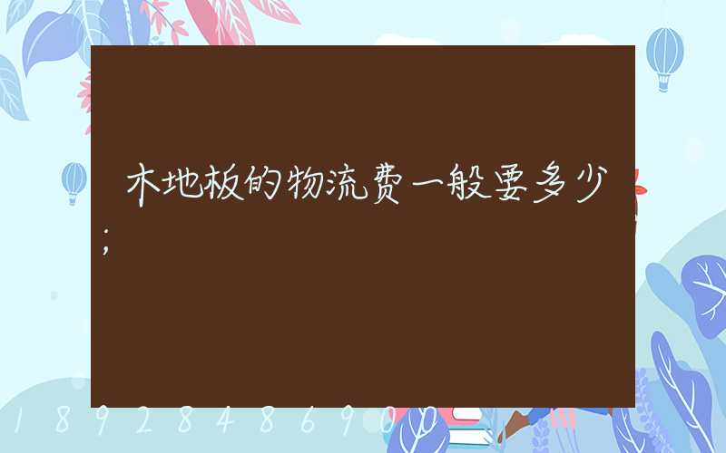 木地板的物流费一般要多少