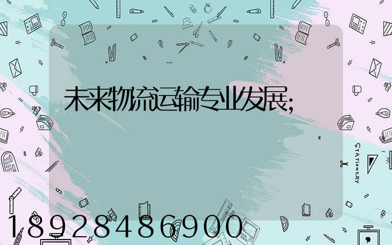 未来物流运输专业发展