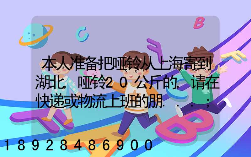 本人准备把哑铃从上海寄到湖北,哑铃20公斤的,请在快递或物流上班的朋...