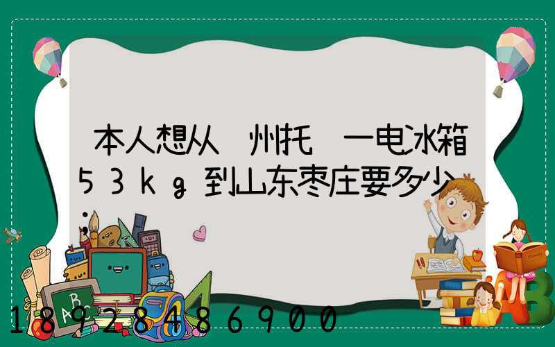 本人想从苏州托运一电冰箱53kg到山东枣庄要多少钱