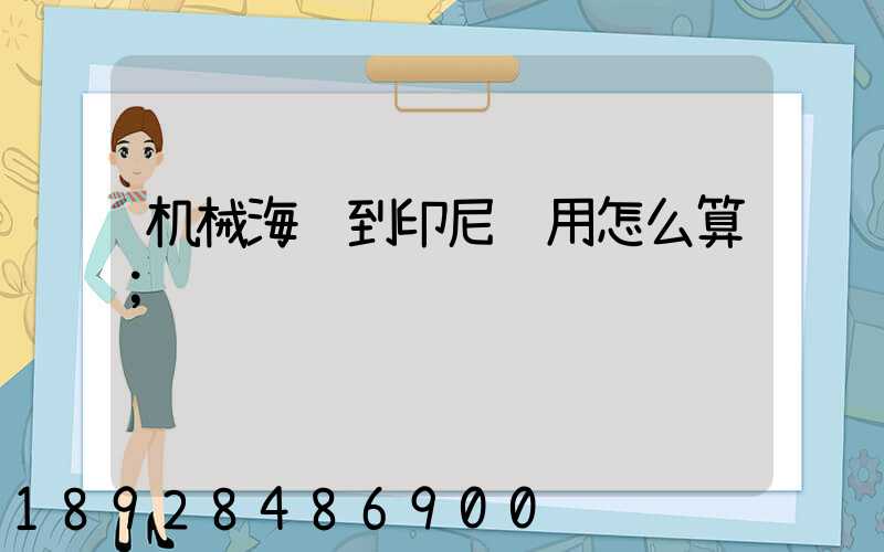 机械海运到印尼费用怎么算