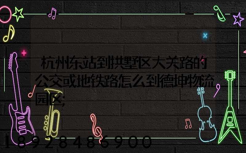 杭州东站到拱墅区大关路的公交或地铁路怎么到德坤物流园区