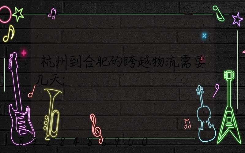 杭州到合肥的跨越物流需要几天