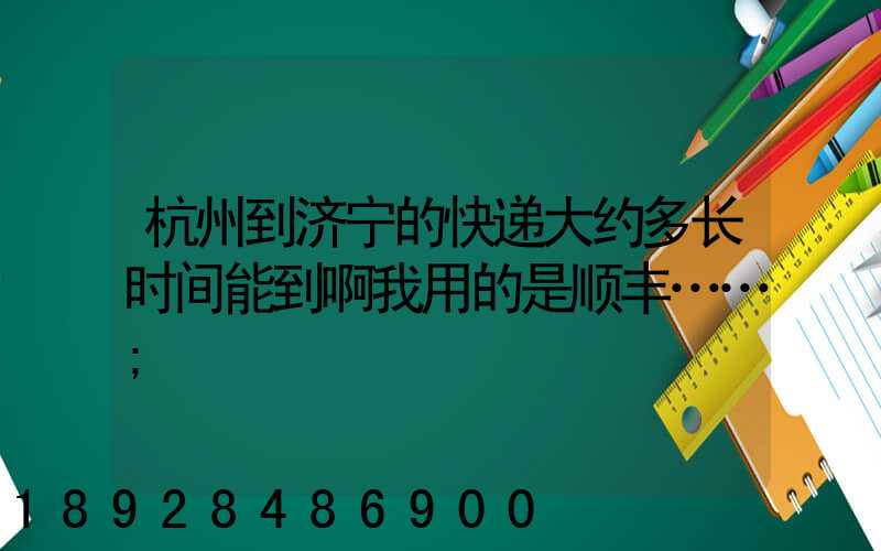 杭州到济宁的快递大约多长时间能到啊我用的是顺丰……