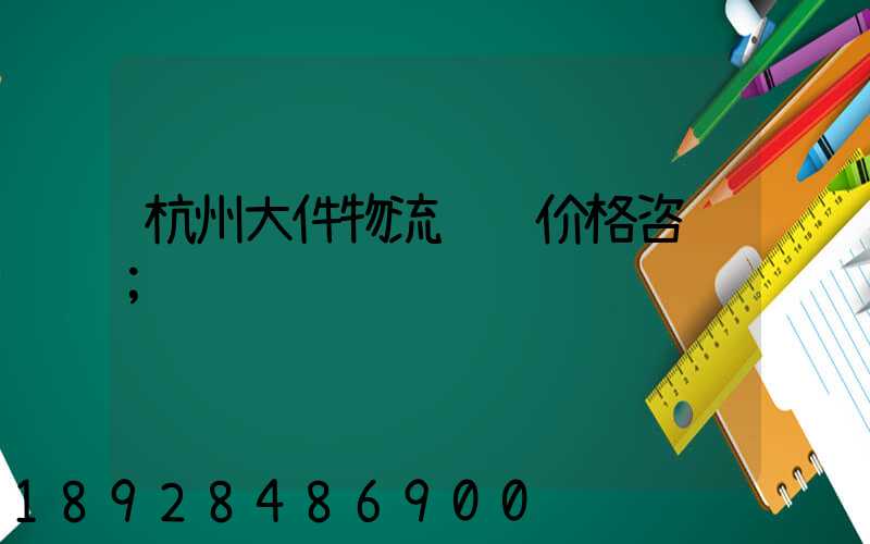 杭州大件物流运输价格咨询