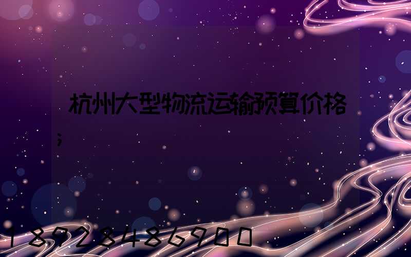 杭州大型物流运输预算价格