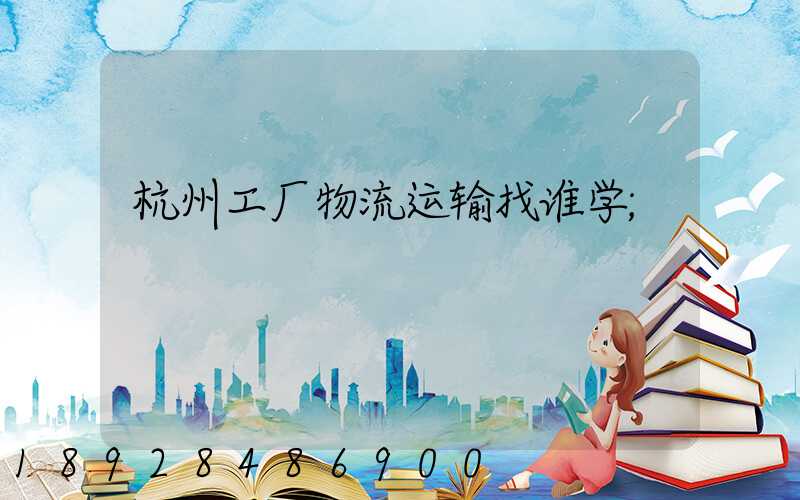 杭州工厂物流运输找谁学