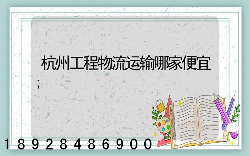 杭州工程物流运输哪家便宜