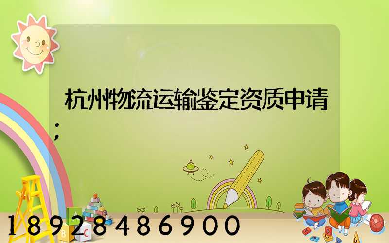 杭州物流运输鉴定资质申请