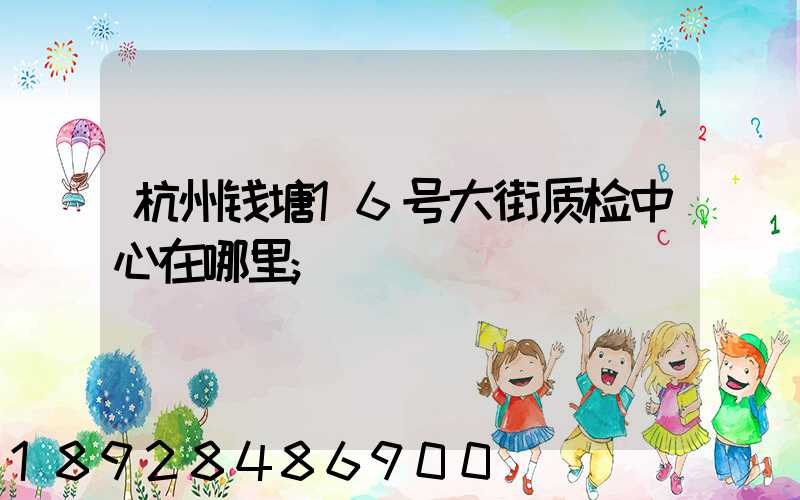 杭州钱塘16号大街质检中心在哪里