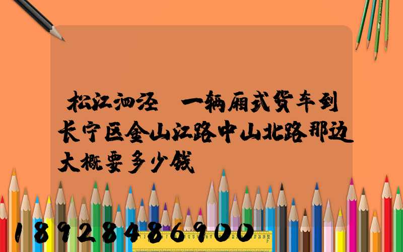 松江泗泾请一辆厢式货车到长宁区金山江路中山北路那边大概要多少钱...