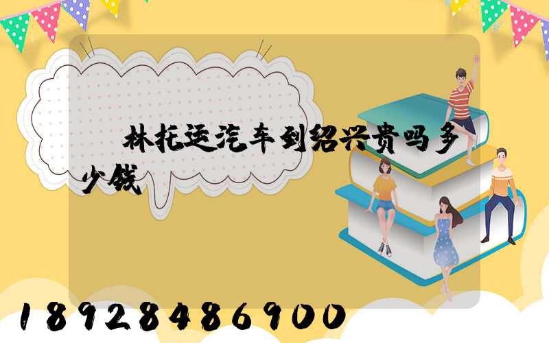 桂林托运汽车到绍兴贵吗多少钱