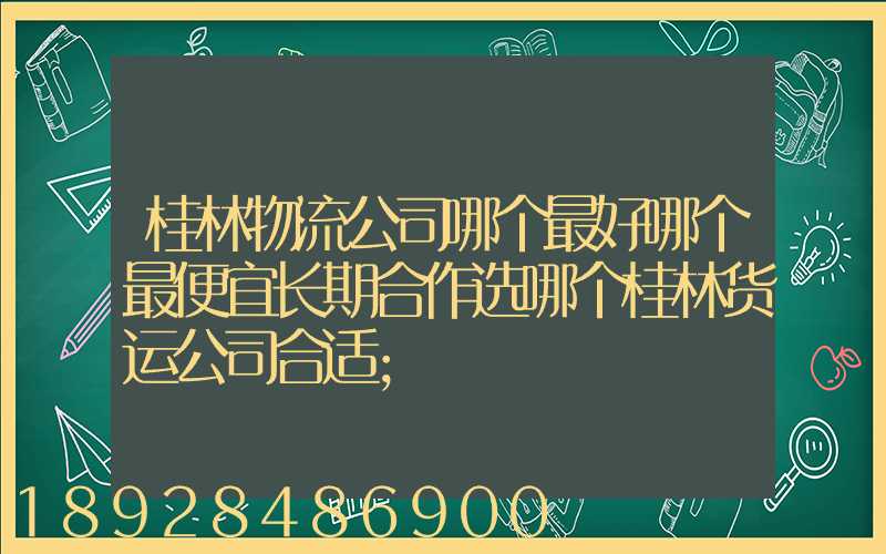 桂林物流公司哪个最好哪个最便宜长期合作选哪个桂林货运公司合适
