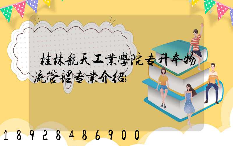 桂林航天工业学院专升本物流管理专业介绍
