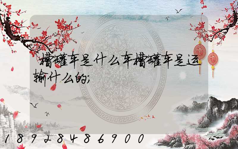 槽罐车是什么车槽罐车是运输什么的