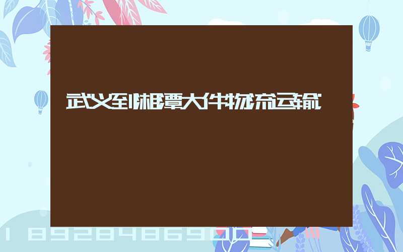 武义到湘潭大件物流运输