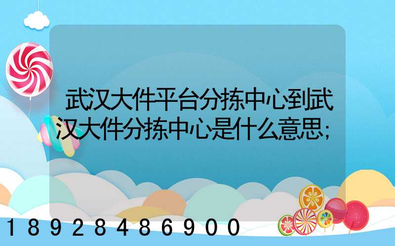 武汉大件平台分拣中心到武汉大件分拣中心是什么意思
