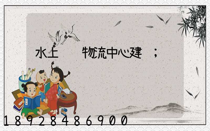 水上运输物流中心建设