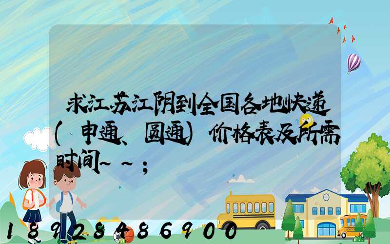 求江苏江阴到全国各地快递(申通、圆通)价格表及所需时间~~