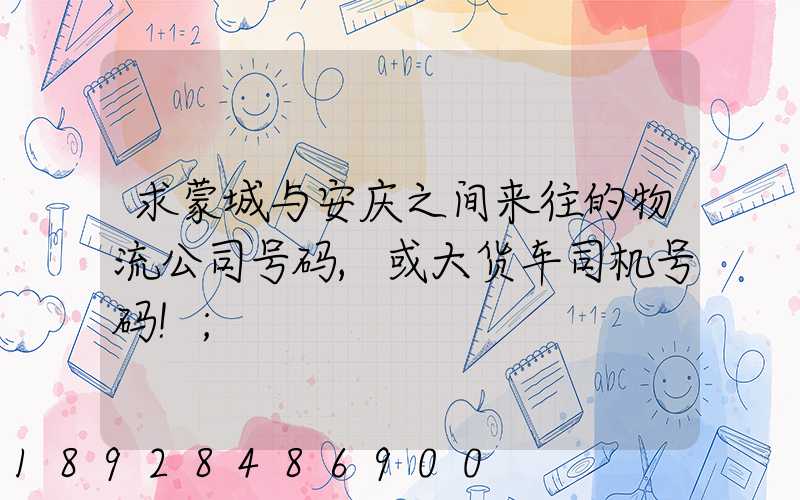 求蒙城与安庆之间来往的物流公司号码,或大货车司机号码!