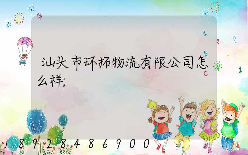 汕头市环拓物流有限公司怎么样
