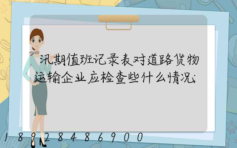 汛期值班记录表对道路货物运输企业应检查些什么情况