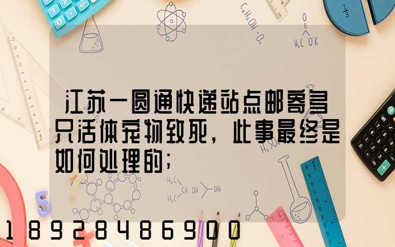 江苏一圆通快递站点邮寄多只活体宠物致死,此事最终是如何处理的