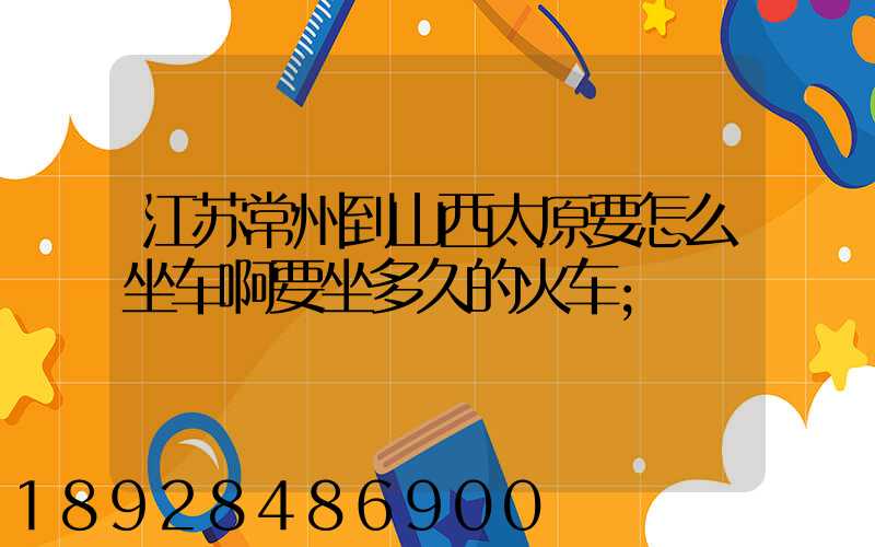 江苏常州到山西太原要怎么坐车啊要坐多久的火车