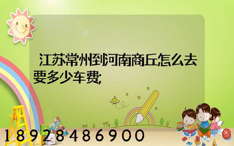 江苏常州到河南商丘怎么去要多少车费