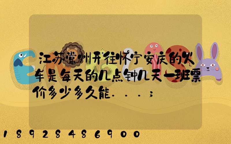 江苏常州开往怀宁安庆的火车是每天的几点钟几天一班票价多少多久能...