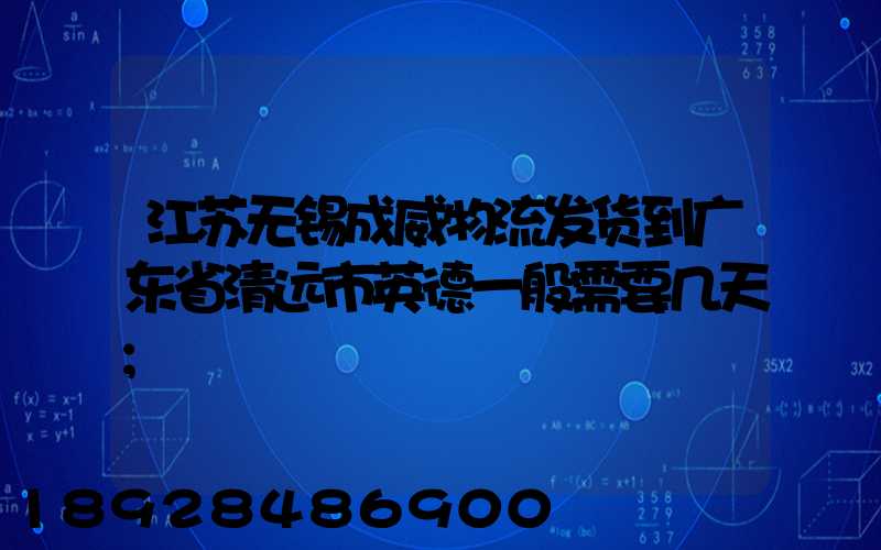 江苏无锡成威物流发货到广东省清远市英德一般需要几天