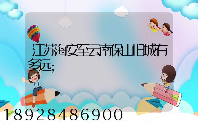 江苏海安至云南保山旧城有多远