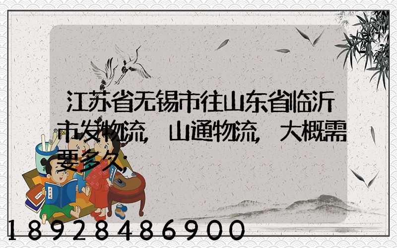 江苏省无锡市往山东省临沂市发物流,山通物流,大概需要多久