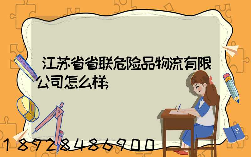 江苏省省联危险品物流有限公司怎么样