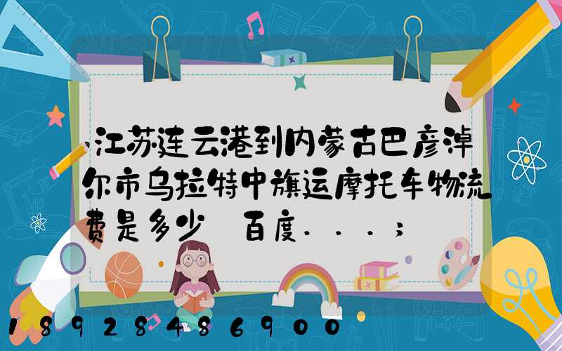 江苏连云港到内蒙古巴彦淖尔市乌拉特中旗运摩托车物流费是多少_百度...