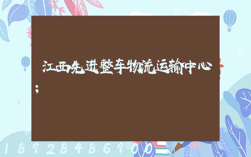 江西先进整车物流运输中心